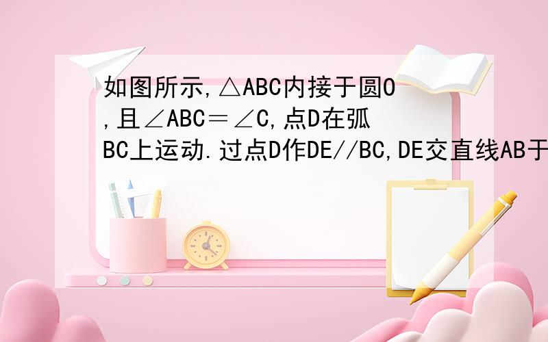 如图所示,△ABC内接于圆O,且∠ABC＝∠C,点D在弧BC上运动.过点D作DE//BC,DE交直线AB于点E,连结BD1）求证角ADB=角E2）当点D运动到什么位置时,DE是圆O的切线?请说明理由3）当AB=5,BC=6时,求圆O的半径!图.