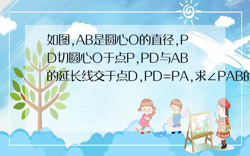 如图,AB是圆心O的直径,PD切圆心O于点P,PD与AB的延长线交于点D,PD=PA,求∠PAB的度数http://zhidao.baidu.com/question/334559104.html,图在这,但是内容不一致