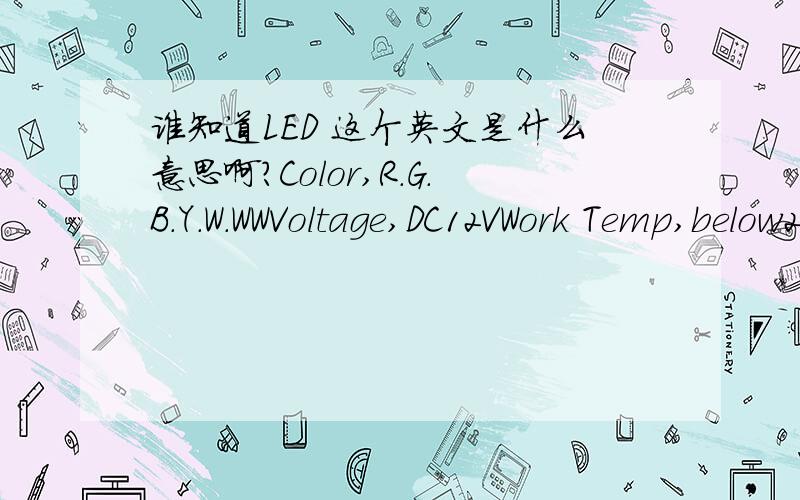 谁知道LED 这个英文是什么意思啊?Color,R.G.B.Y.W.WWVoltage,DC12VWork Temp,below20 up45IP rating,IP65LED  type,SMD3528,imported