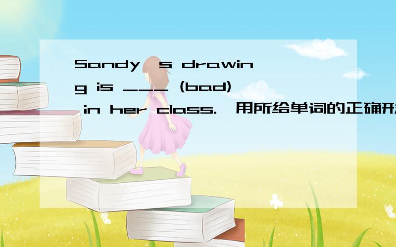 Sandy's drawing is ___ (bad) in her class.【用所给单词的正确形式填空】