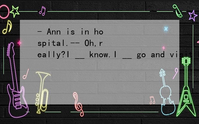 - Ann is in hospital.-- Oh,really?I __ know.I __ go and visit her.A.didn’t; am going to B.don’t; wouldC.don’t; will D.didn't; will
