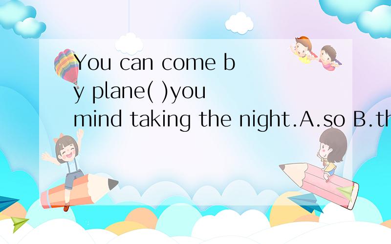 You can come by plane( )you mind taking the night.A.so B.though c.unless D.if