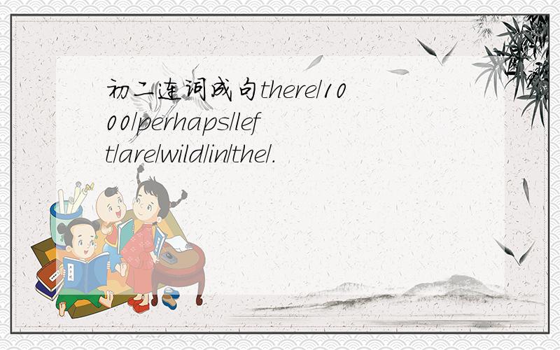 初二连词成句there/1000/perhaps/left/are/wild/in/the/.