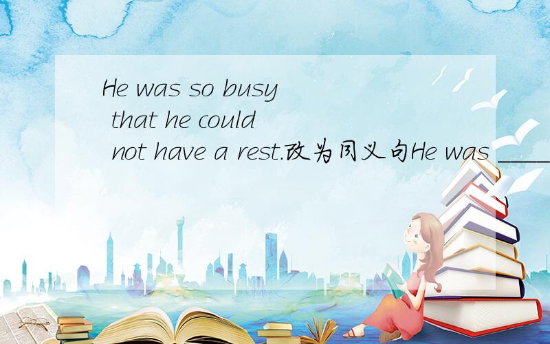 He was so busy that he could not have a rest.改为同义句He was _______ ________ ___________ have a rest.