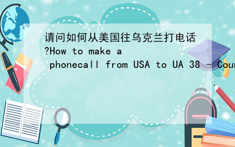 请问如何从美国往乌克兰打电话?How to make a phonecall from USA to UA 38 - Country code067 - Area code (cell phone)3476459 - Number这是我朋友给我的号码 但是我打不过去 号码是正确的 .This is the number my friend gave