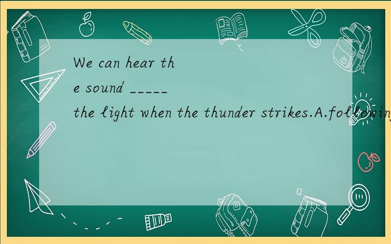 We can hear the sound _____ the light when the thunder strikes.A.following B.follow C.followed by D.to follow应选哪个?为什么?