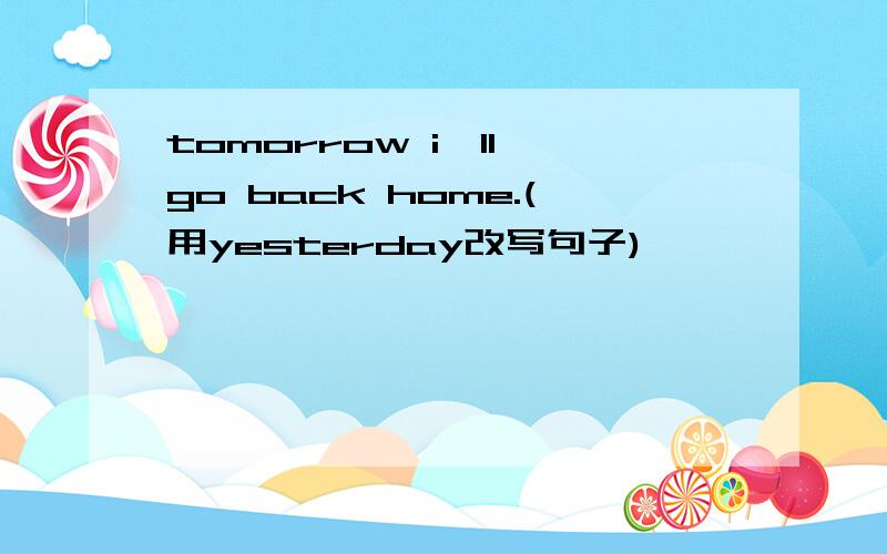 tomorrow i'll go back home.(用yesterday改写句子)