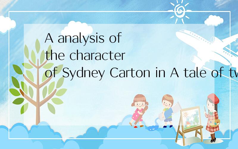 A analysis of the character of Sydney Carton in A tale of two CitiesI have to prepare for a paper ,thanks very much ,my friends!And wish you everything going well