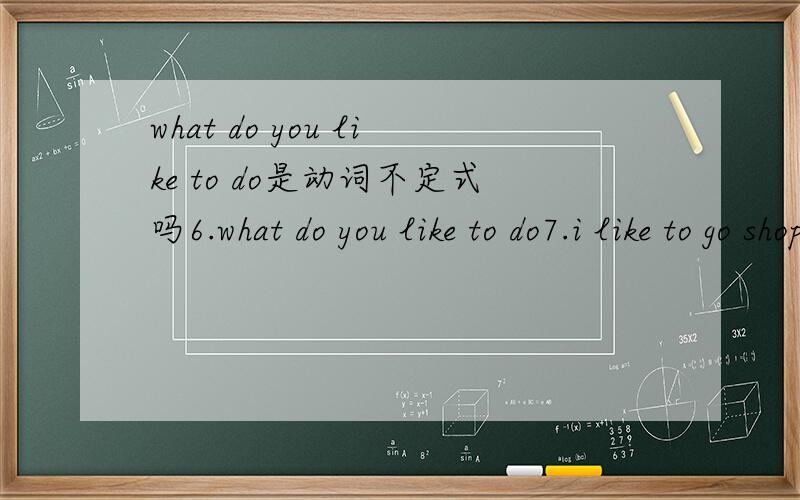 what do you like to do是动词不定式吗6.what do you like to do7.i like to go shopping.8.would you like to go fishing with us?sure,i'd like to.哪些是动词不定式