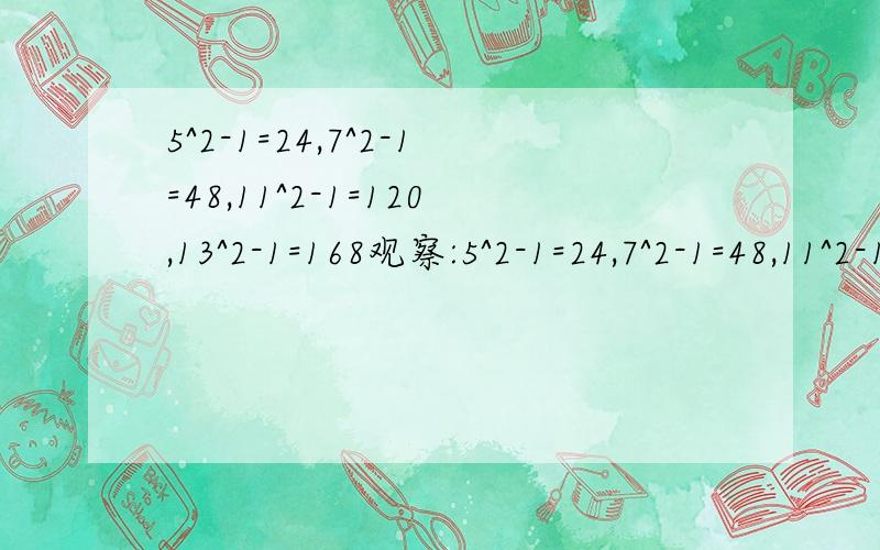 5^2-1=24,7^2-1=48,11^2-1=120,13^2-1=168观察:5^2-1=24,7^2-1=48,11^2-1=120,13^2-1=168……所得的结果都是24的倍数,继续实验,你能得到什么猜想,