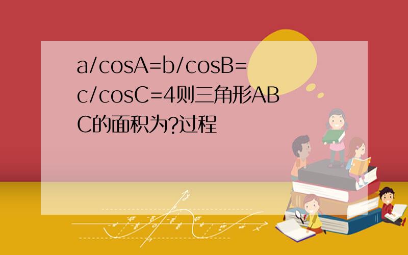 a/cosA=b/cosB=c/cosC=4则三角形ABC的面积为?过程