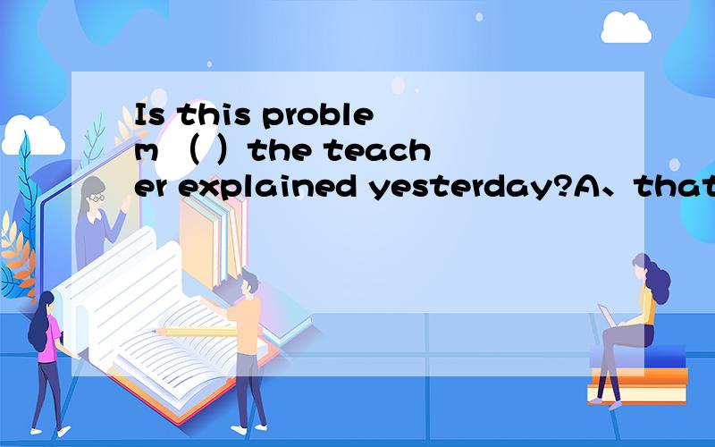Is this problem （ ）the teacher explained yesterday?A、that B、the one