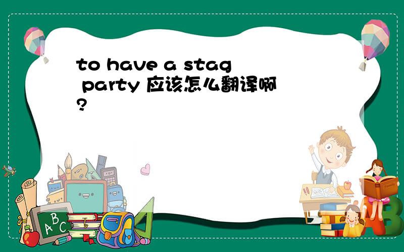 to have a stag party 应该怎么翻译啊?