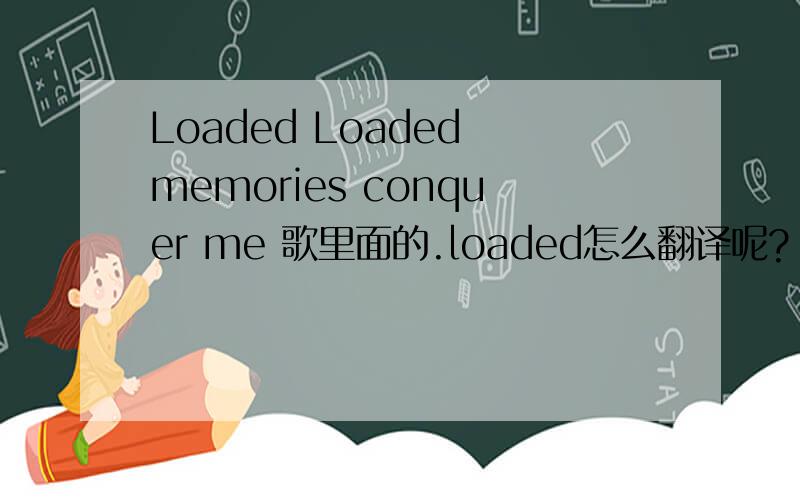 Loaded Loaded memories conquer me 歌里面的.loaded怎么翻译呢?