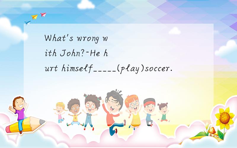 What's wrong with John?-He hurt himself_____(play)soccer.