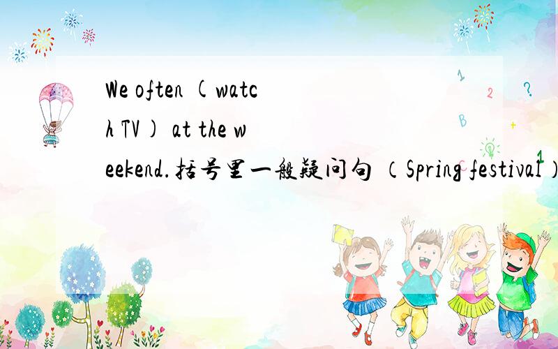 We often (watch TV) at the weekend.括号里一般疑问句 （Spring festival）is my favourite festival.(同2)