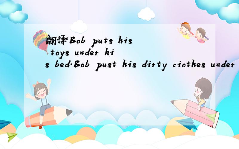 翻译Bob puts his toys under his bed.Bob pust his dirty ciothes under his bed.