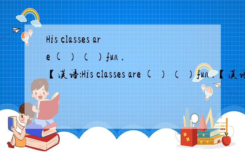 His classes are ( ） （ ）fun .【汉语：His classes are ( ） （ ）fun .【汉语：求答案啊%D%A