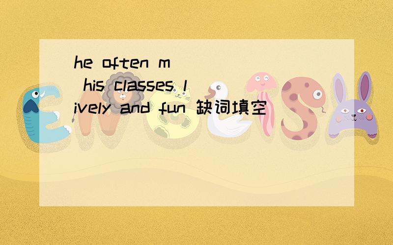 he often m____ his classes lively and fun 缺词填空