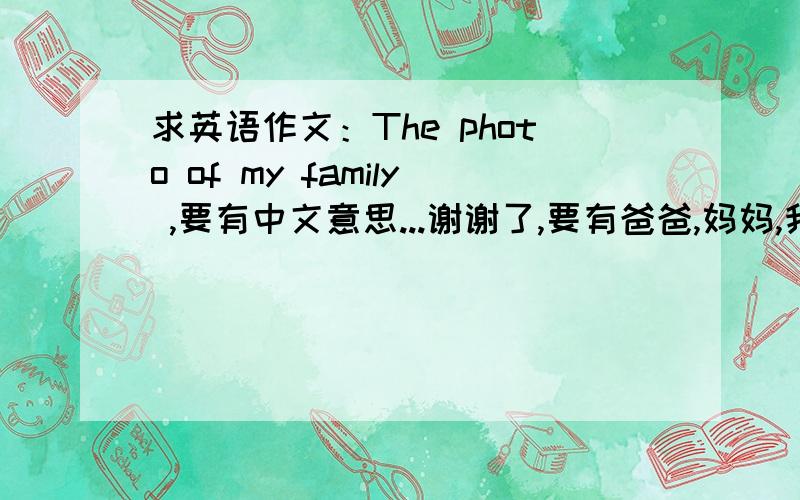 求英语作文：The photo of my family ,要有中文意思...谢谢了,要有爸爸,妈妈,我