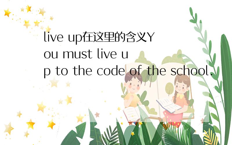 live up在这里的含义You must live up to the code of the school.