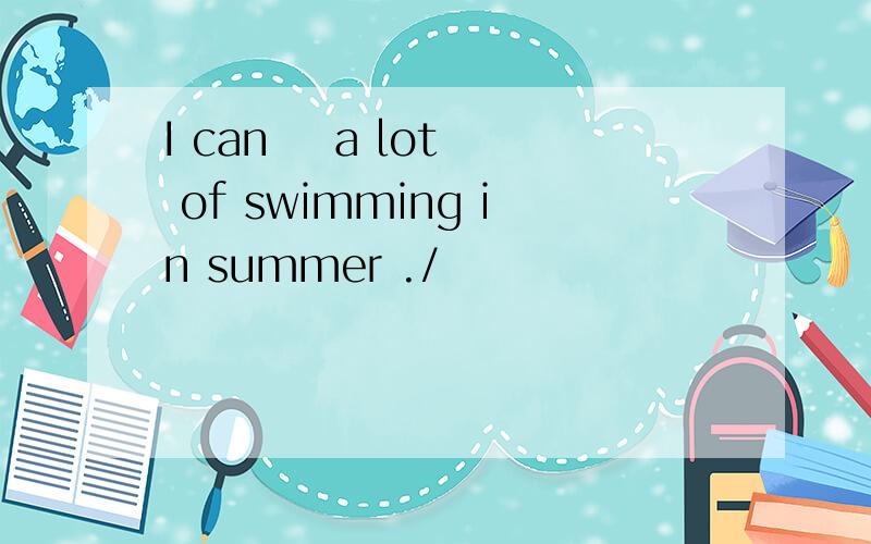 I can    a lot of swimming in summer ./