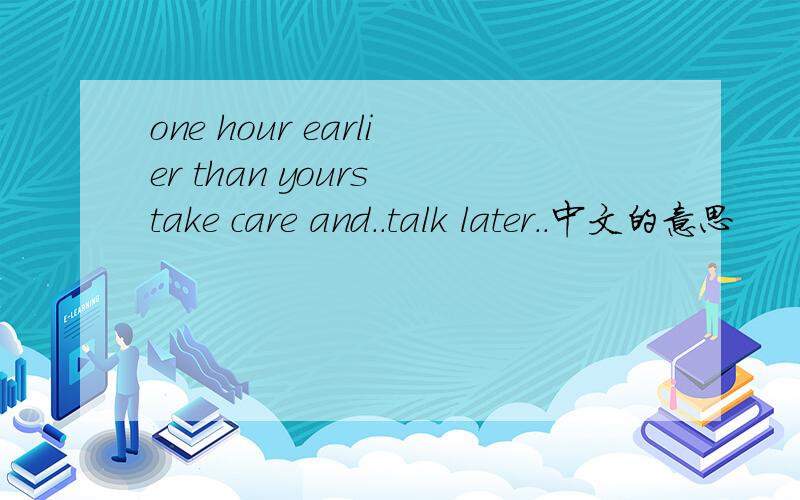 one hour earlier than yours take care and..talk later..中文的意思