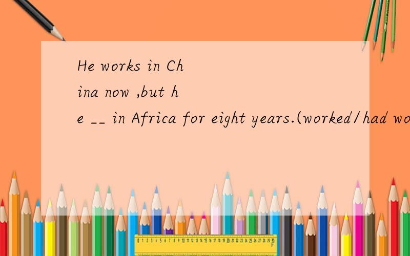 He works in China now ,but he __ in Africa for eight years.(worked/had worked)请问后面括号里面应选哪一个?为什么?