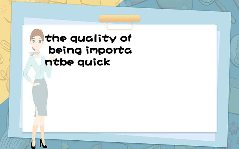 the quality of being importantbe quick