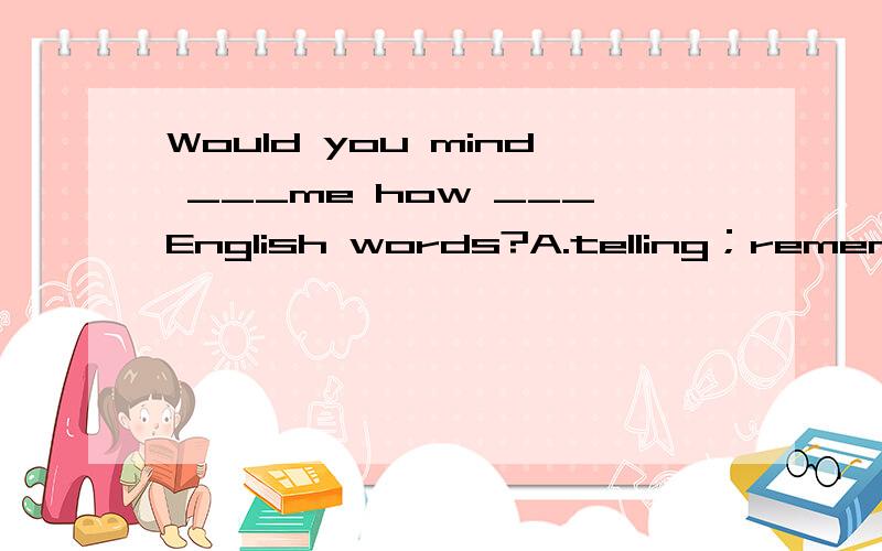 Would you mind ___me how ___English words?A.telling；remember B.telling;to remember