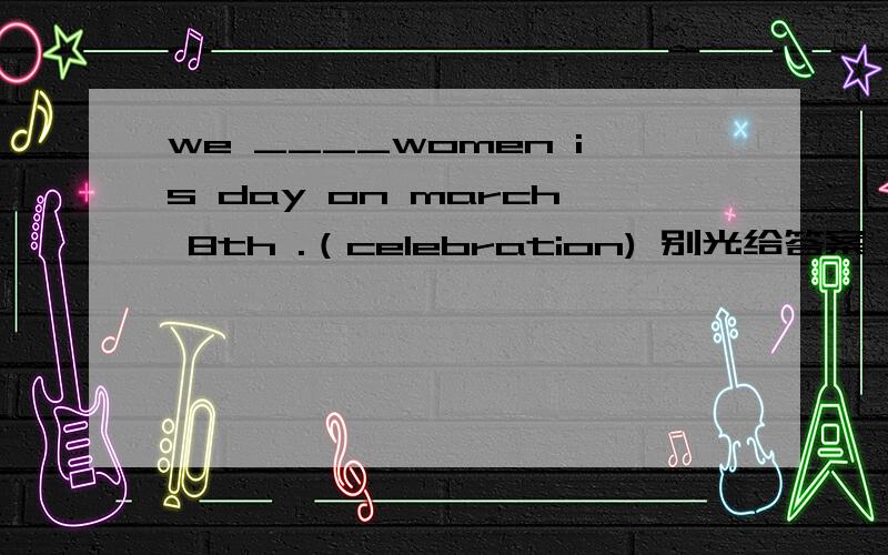 we ____women is day on march 8th .（celebration) 别光给答案,