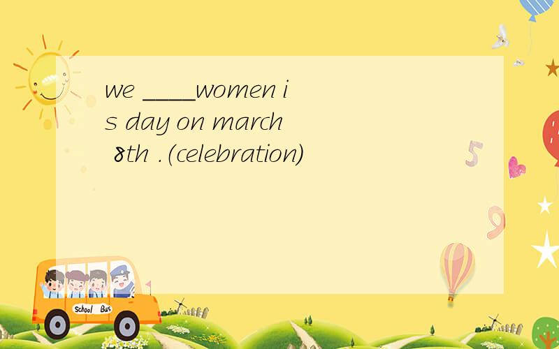 we ____women is day on march 8th .（celebration)