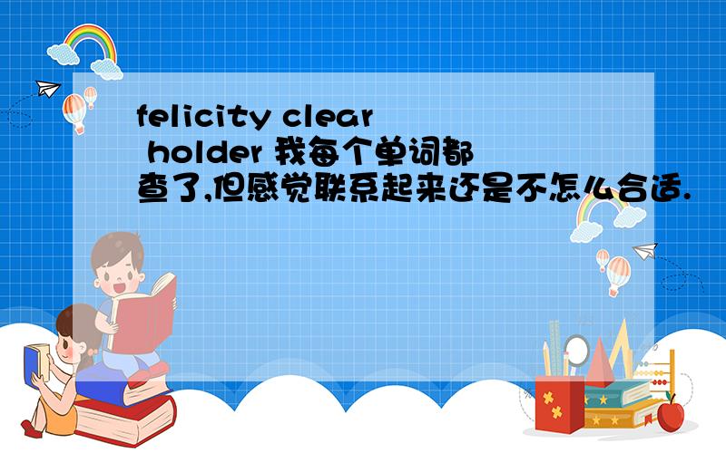 felicity clear holder 我每个单词都查了,但感觉联系起来还是不怎么合适.