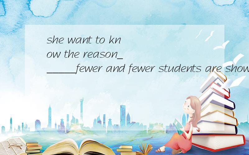she want to know the reason______fewer and fewer students are showing interest in her lessonA.for   B.why选B    解释具体一点可以举点例子谢谢