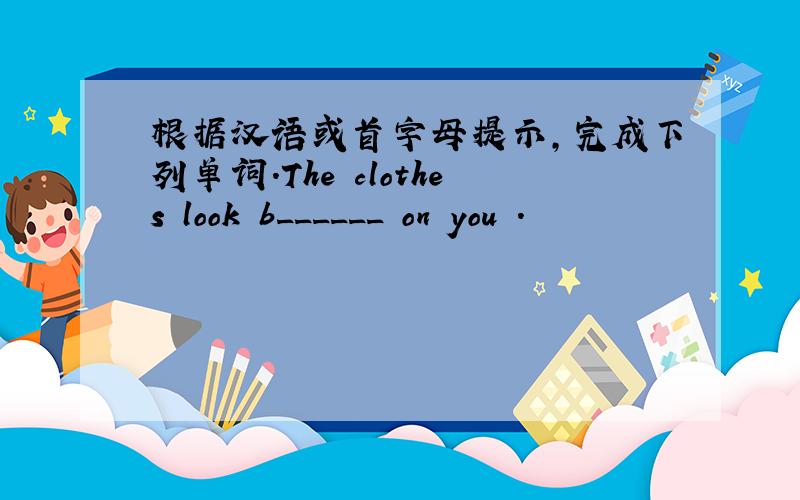 根据汉语或首字母提示,完成下列单词.The clothes look b______ on you .