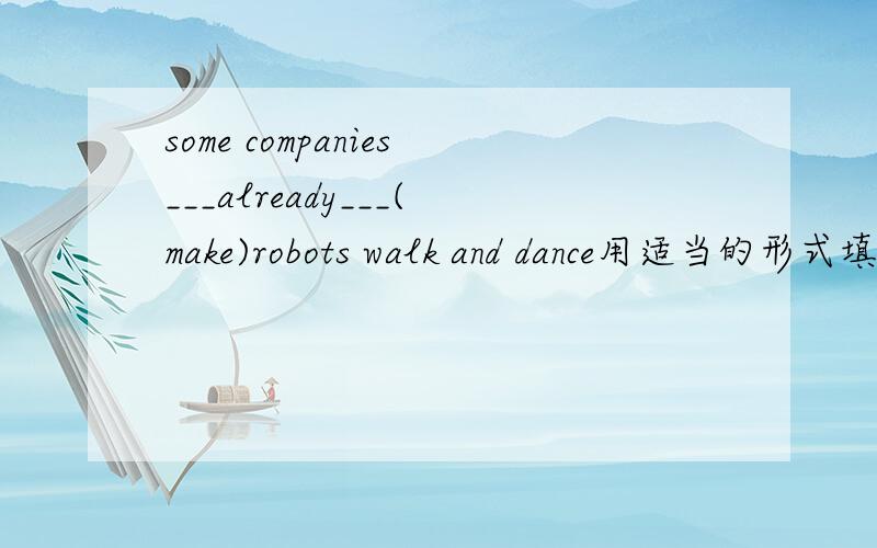 some companies___already___(make)robots walk and dance用适当的形式填空！