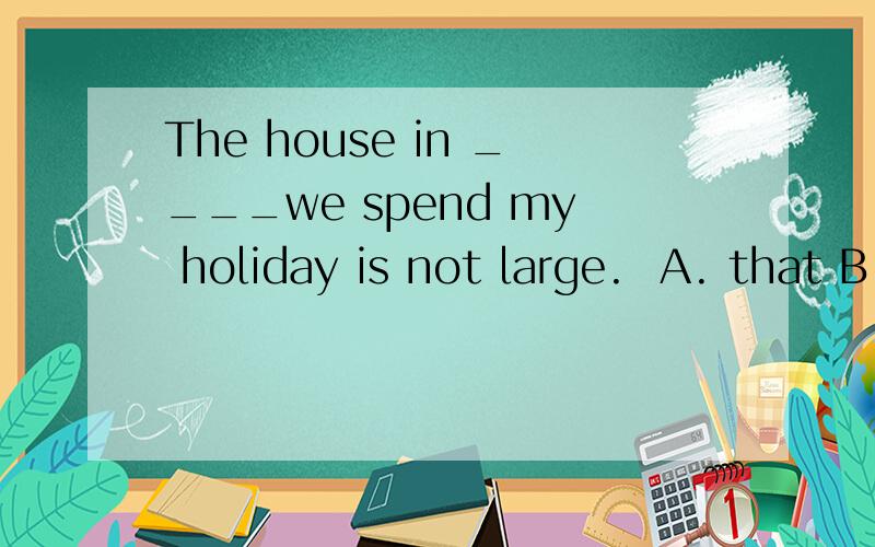 The house in ____we spend my holiday is not large.  A. that B. which C. where  D. what