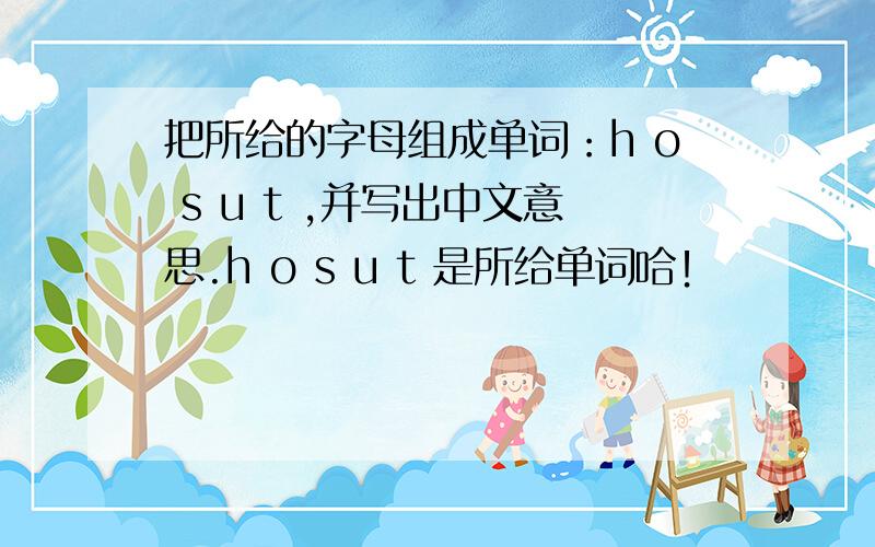 把所给的字母组成单词：h o s u t ,并写出中文意思.h o s u t 是所给单词哈！
