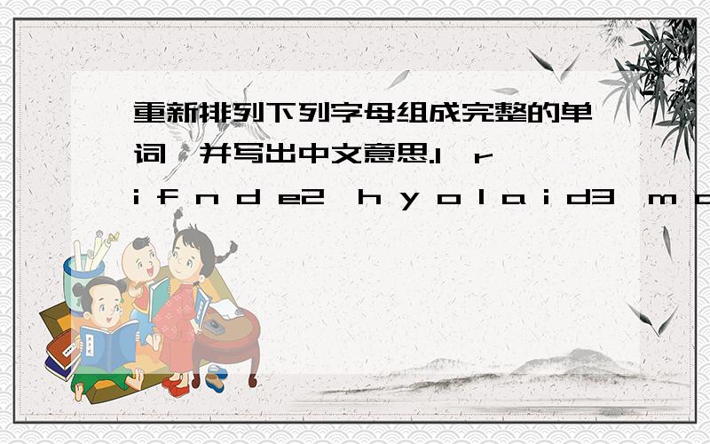 重新排列下列字母组成完整的单词,并写出中文意思.1、r i f n d e2、h y o l a i d3、m o r b e o d