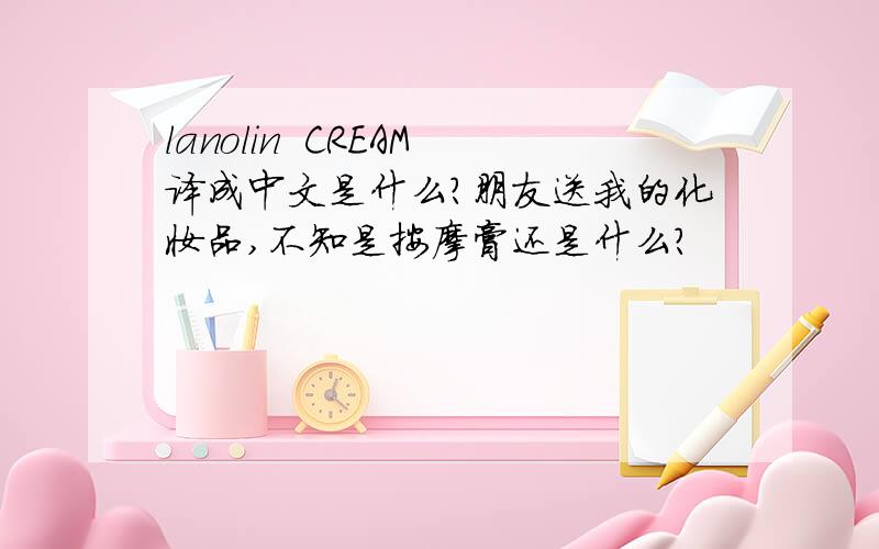 lanolin  CREAM译成中文是什么?朋友送我的化妆品,不知是按摩膏还是什么?