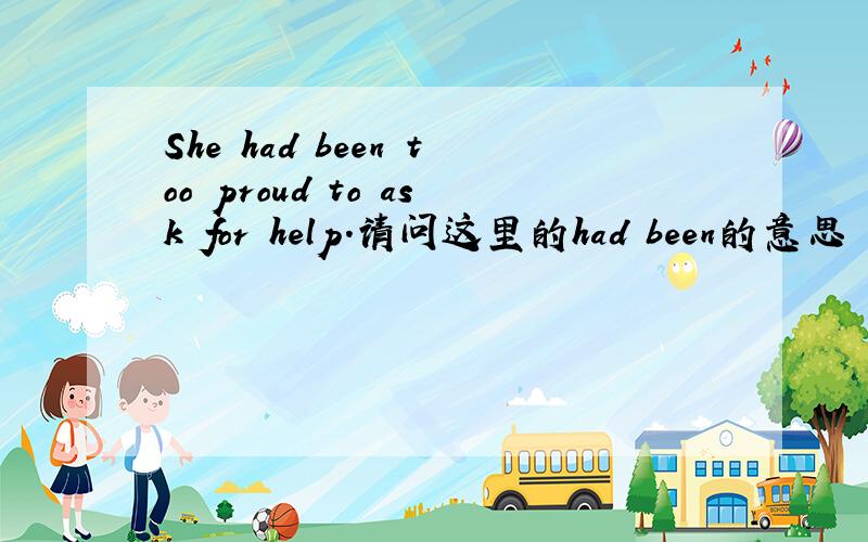 She had been too proud to ask for help.请问这里的had been的意思 为什么后面不跟动词呢?