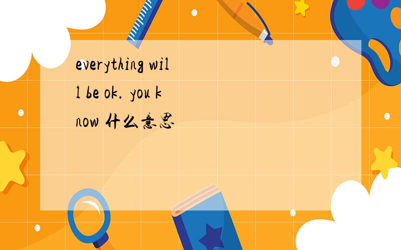 everything will be ok. you know 什么意思