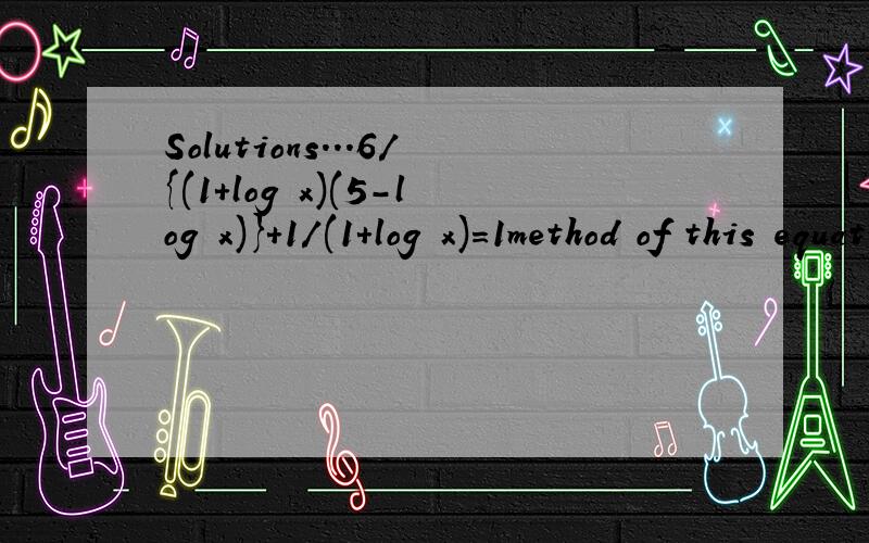 Solutions...6/{(1+log x)(5-log x)}+1/(1+log x)=1method of this equation..