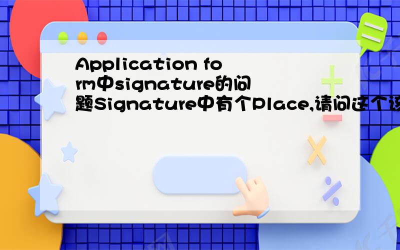 Application form中signature的问题Signature中有个Place,请问这个该如何填写?