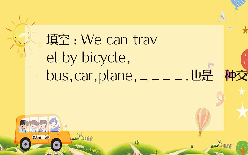 填空：We can travel by bicycle,bus,car,plane,____.也是一种交通工具，
