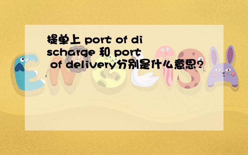提单上 port of discharge 和 port of delivery分别是什么意思?