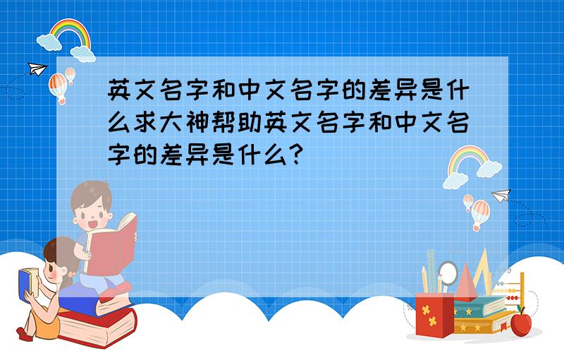 英文名字和中文名字的差异是什么求大神帮助英文名字和中文名字的差异是什么?