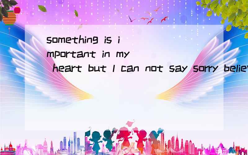 something is important in my heart but l can not say sorry believe in me ,please 翻译过来是