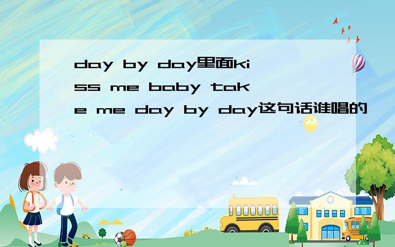 day by day里面kiss me baby take me day by day这句话谁唱的