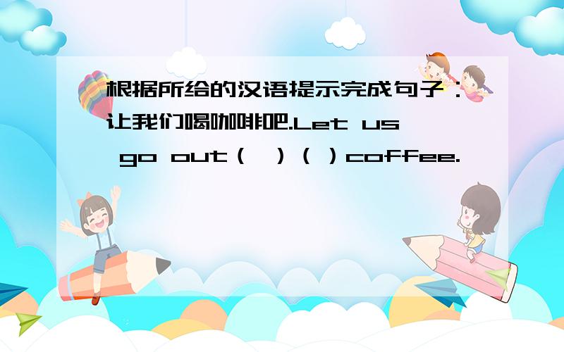 根据所给的汉语提示完成句子：让我们喝咖啡吧.Let us go out（ ）（）coffee.